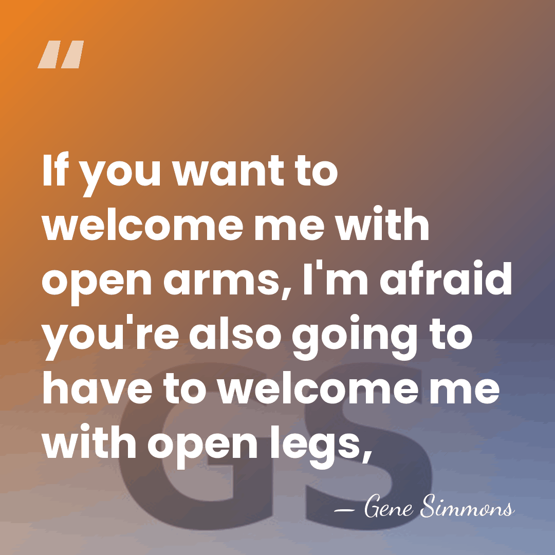 If you want to welcome me with open arms, I'm afraid you're&hellip; - Gene Simmons