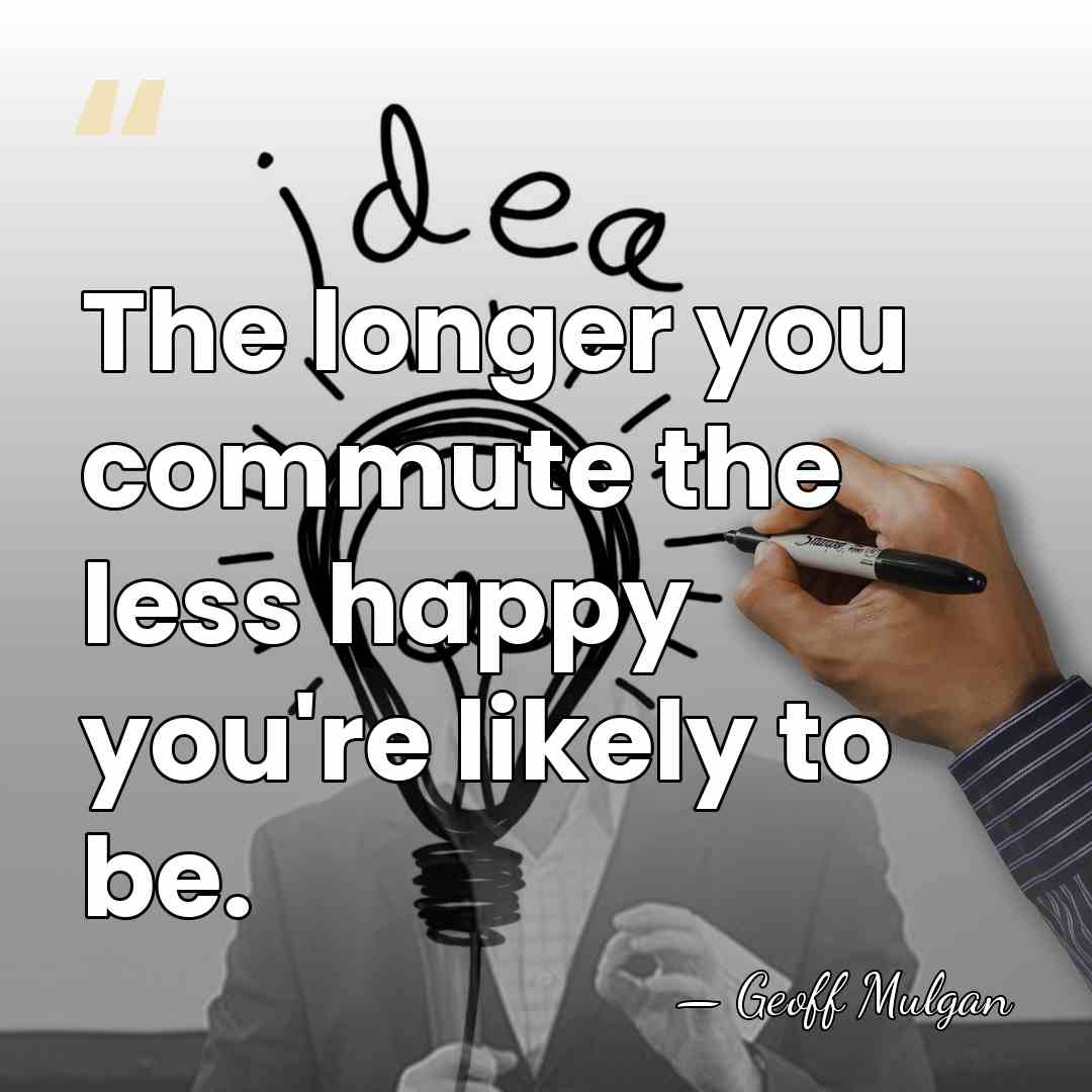 The longer you commute the less happy you're likely to be. - Geoff Mulgan