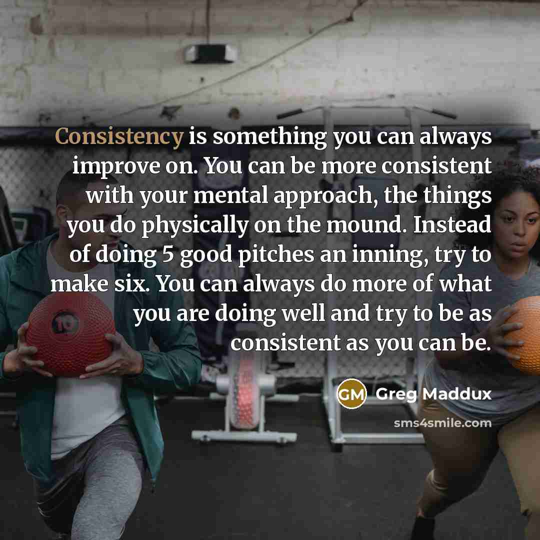 “Consistency is something you can always improve on. You can…” quote by Greg Maddux