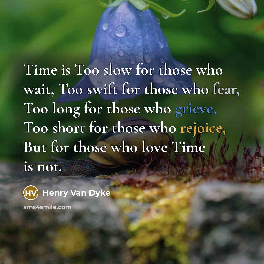 “Time is Too slow for those who wait, Too swift for those who fear, Too long for those who grieve, Too short for those who rejoice, But for those who love Time is not.” quote by Henry Van Dyke