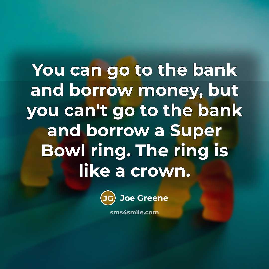 “You can go to the bank and borrow money, but you can't go to the bank and borrow a Super Bowl ring. The ring is like a crown.” quote by Joe Greene