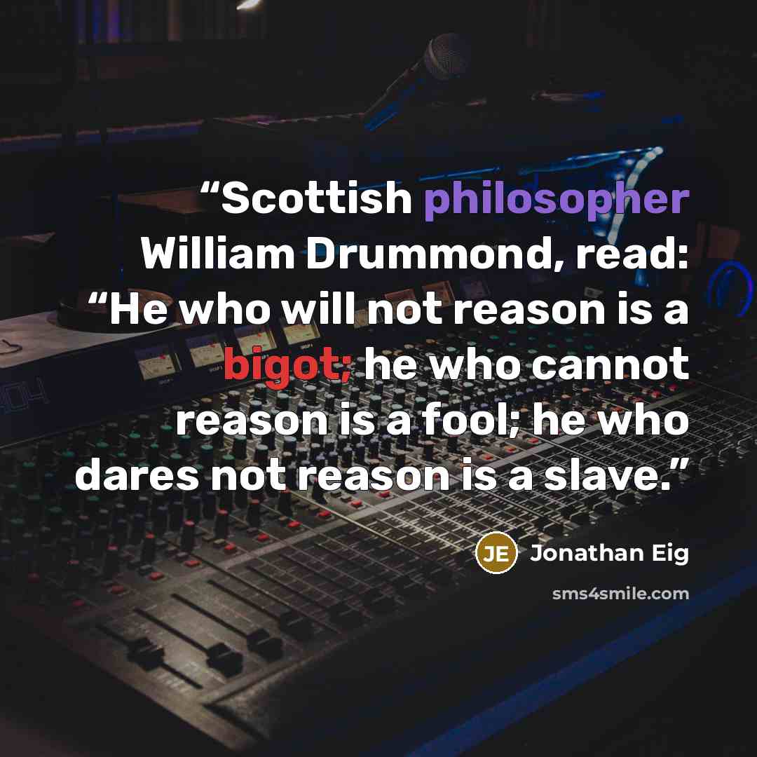 “Scottish philosopher William Drummond, read: “He who will not reason is a bigot; he who cannot reason is a fool; he who dares not reason is a slave.” quote by Jonathan Eig