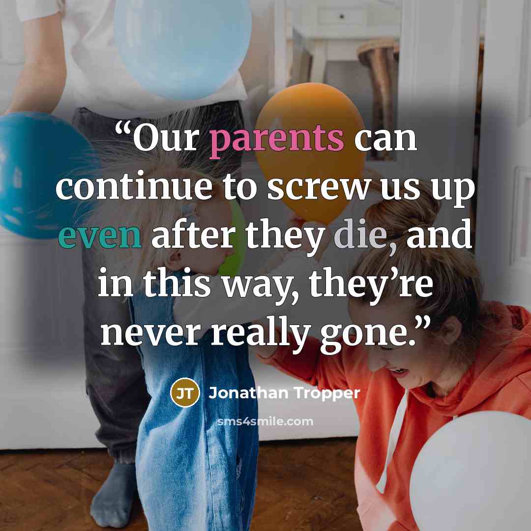 “Our parents can continue to screw us up even after they die, and in this way, they’re never really gone.” quote by Jonathan Tropper