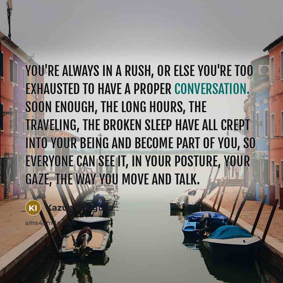 “You're always in a rush, or else you're too exhausted…” quote by Kazuo Ishiguro