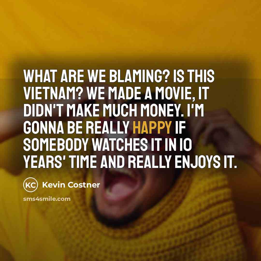 “What are we blaming? Is this Vietnam? We made a movie, it didn't make much money. I'm gonna be really happy if somebody watches it in 10 years' time and really enjoys it.” quote by Kevin Costner