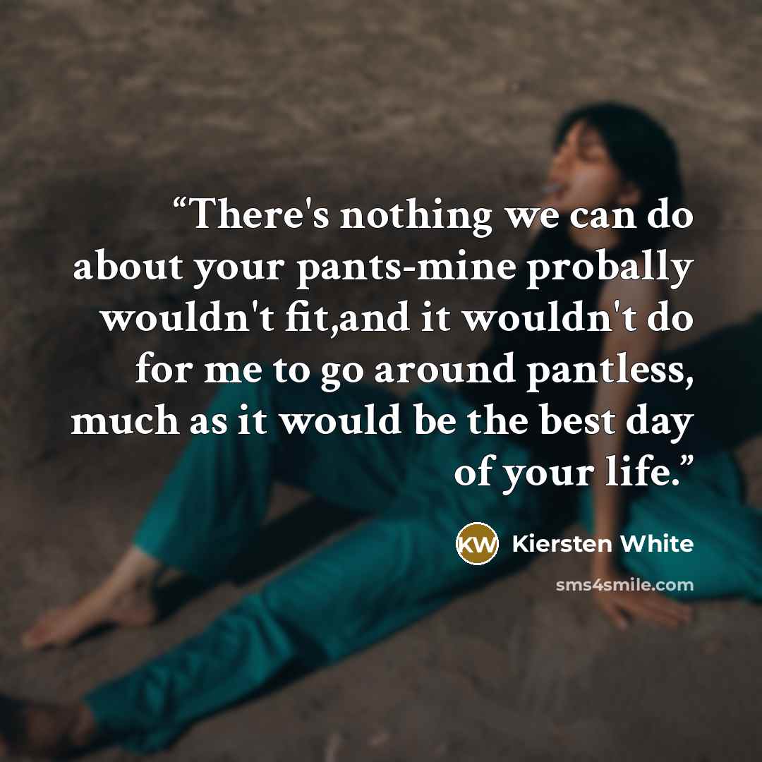 “There's nothing we can do about your pants-mine probally wouldn't fit,and it wouldn't do for me to go around pantless, much as it would be the best day of your life.” quote by Kiersten White