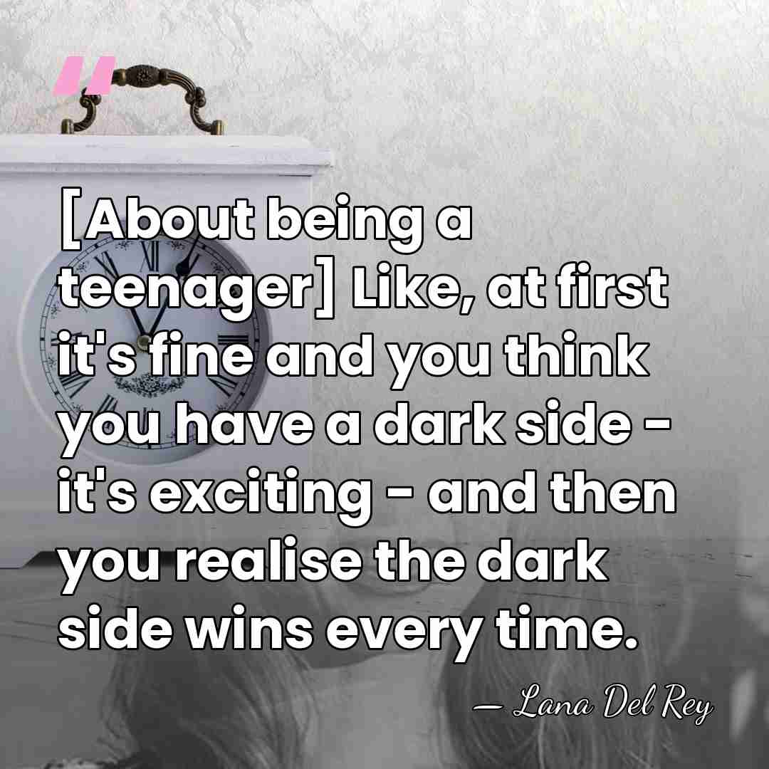 [About being a teenager] Like, at first it's fine and you think&hellip; - Lana Del Rey