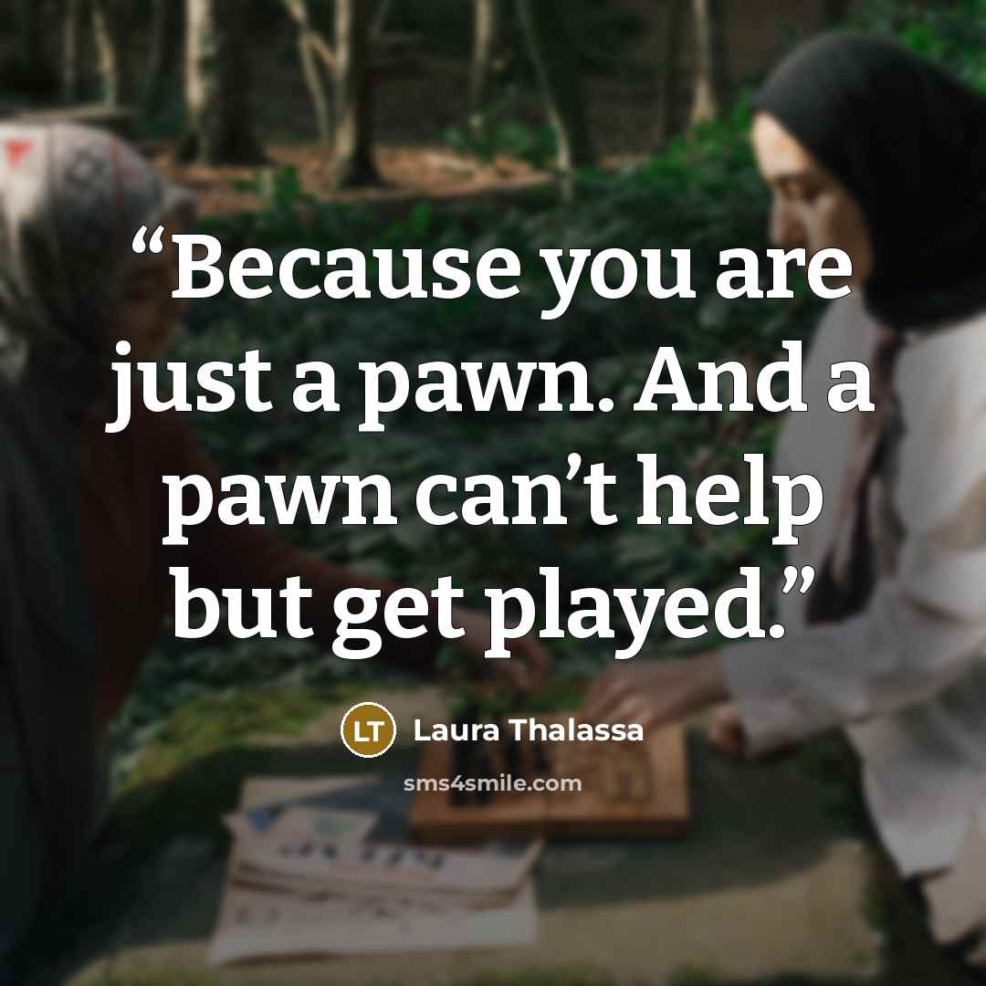 “Because you are just a pawn. And a pawn can’t help but get played.” quote by Laura Thalassa