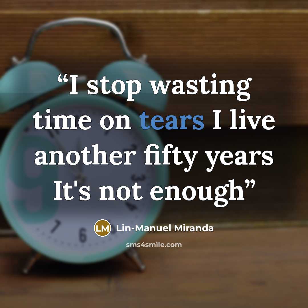 “I stop wasting time on tears I live another fifty years It's not enough” quote by Lin-Manuel Miranda