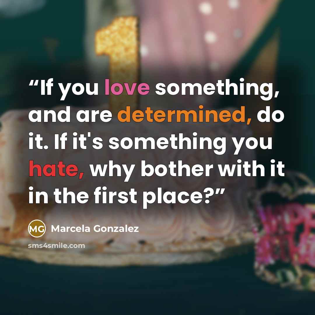 “If you love something, and are determined, do it. If it's something you hate, why bother with it in the first place?” quote by Marcela Gonzalez