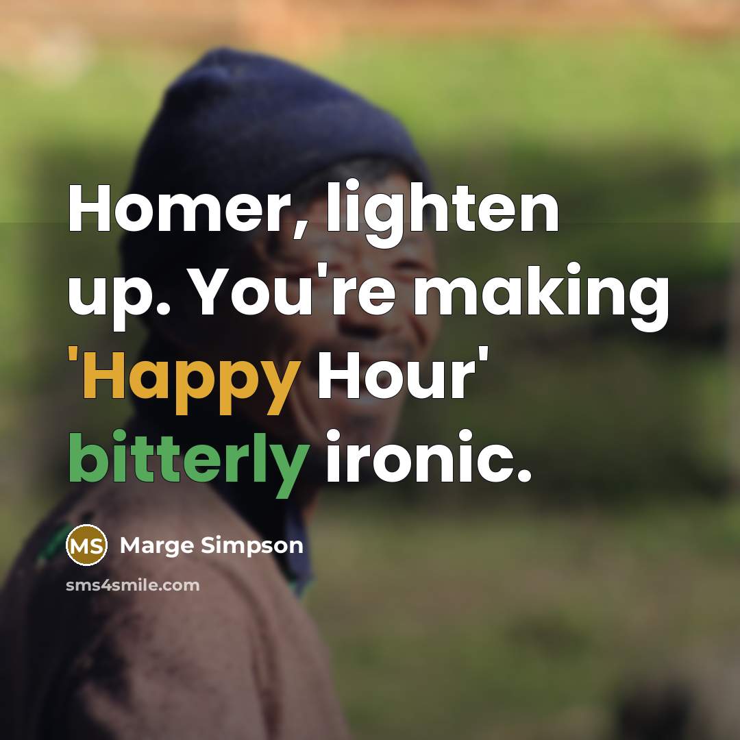“Homer, lighten up. You're making 'Happy Hour' bitterly ironic.” quote by Marge Simpson