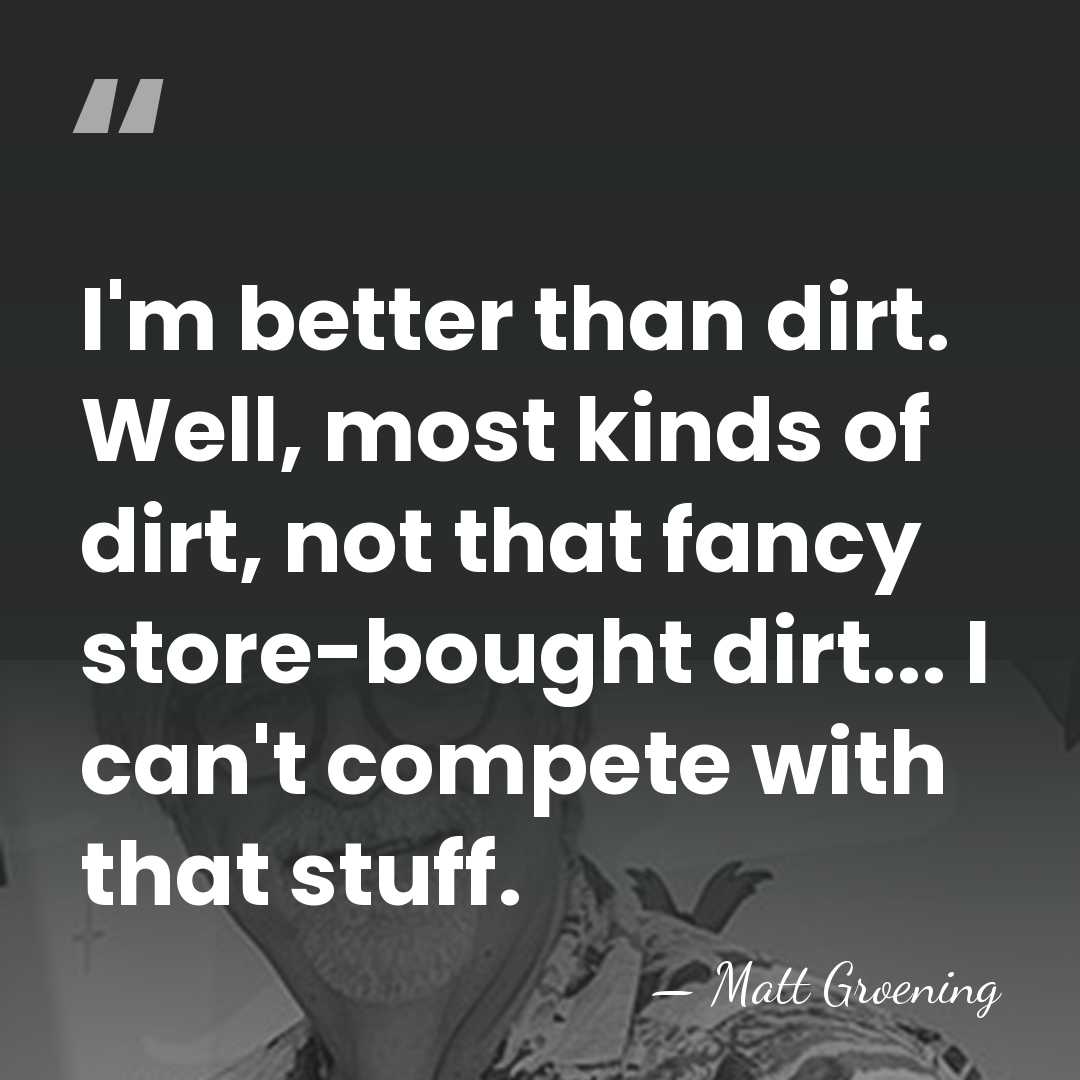 I'm better than dirt. Well, most kinds of dirt, not that fancy&hellip; - Matt Groening