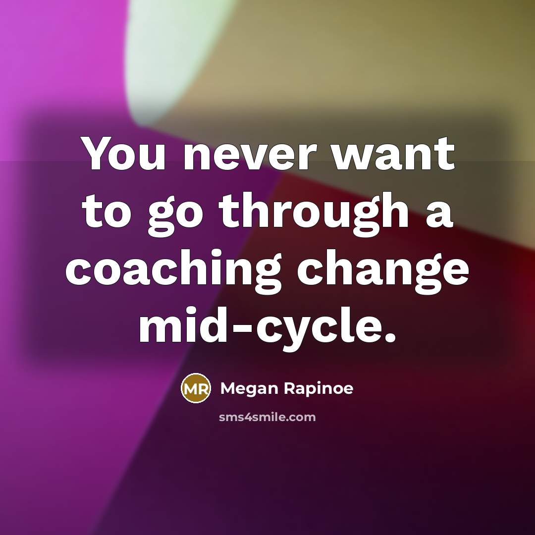 “You never want to go through a coaching change mid-cycle.…” quote by Megan Rapinoe