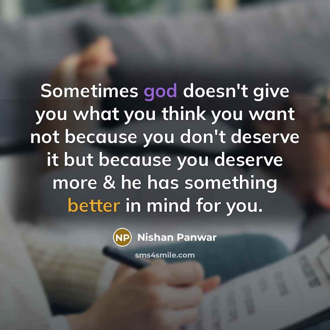 “Sometimes god doesn't give you what you think you want not because you don't deserve it but because you deserve more & he has something better in mind for you.” quote by Nishan Panwar
