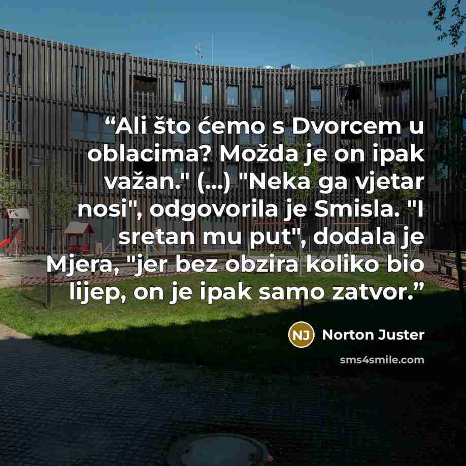 “Ali što ćemo s Dvorcem u oblacima? Možda je on ipak važan." (...) "Neka ga vjetar nosi", odgovorila je Smisla. "I sretan mu put", dodala je Mjera, "jer bez obzira koliko bio lijep, on je ipak samo zatvor.” quote by Norton Juster
