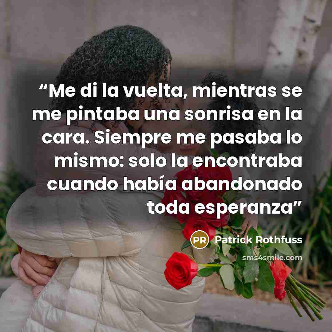 “Me di la vuelta, mientras se me pintaba una sonrisa en la cara. Siempre me pasaba lo mismo: solo la encontraba cuando había abandonado toda esperanza” quote by Patrick Rothfuss