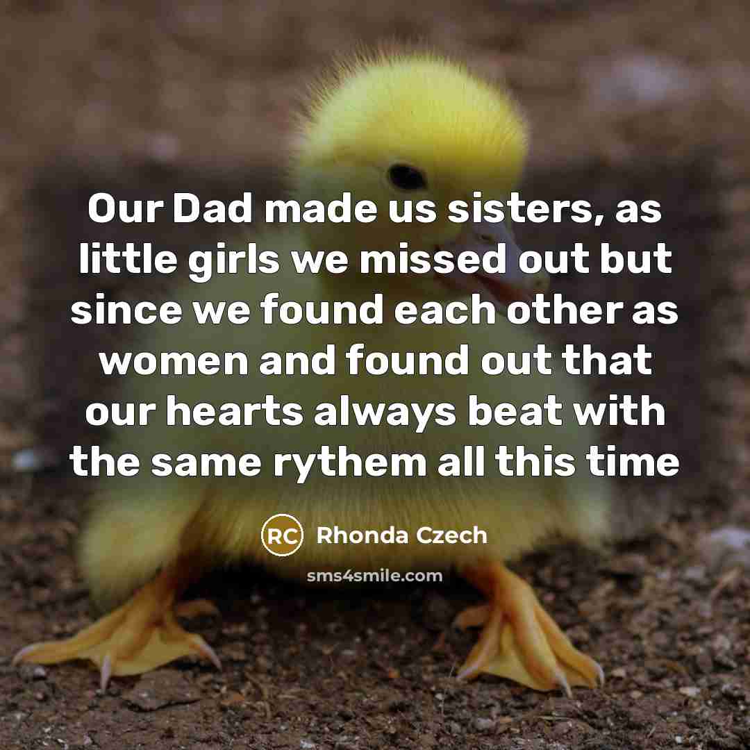 “Our Dad made us sisters, as little girls we missed out but since we found each other as women and found out that our hearts always beat with the same rythem all this time” quote by Rhonda Czech