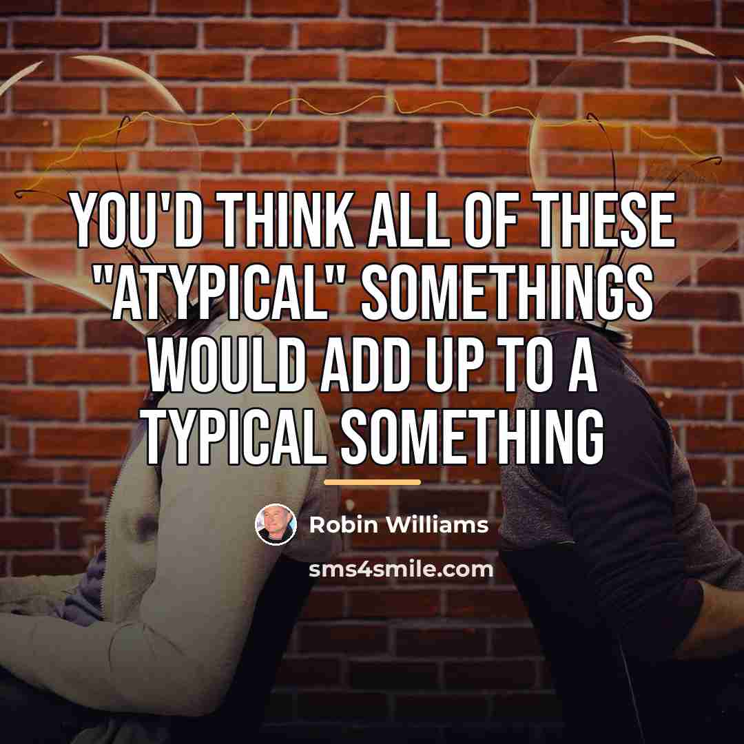 “You'd think all of these "atypical" somethings would add up…” quote by Robin Williams