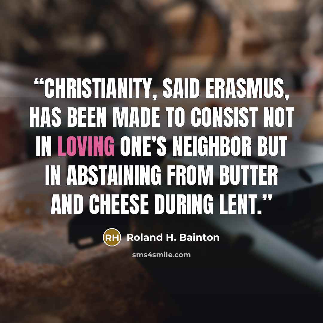“Christianity, said Erasmus, has been made to consist not in loving one’s neighbor but in abstaining from butter and cheese during Lent.” quote by Roland H. Bainton