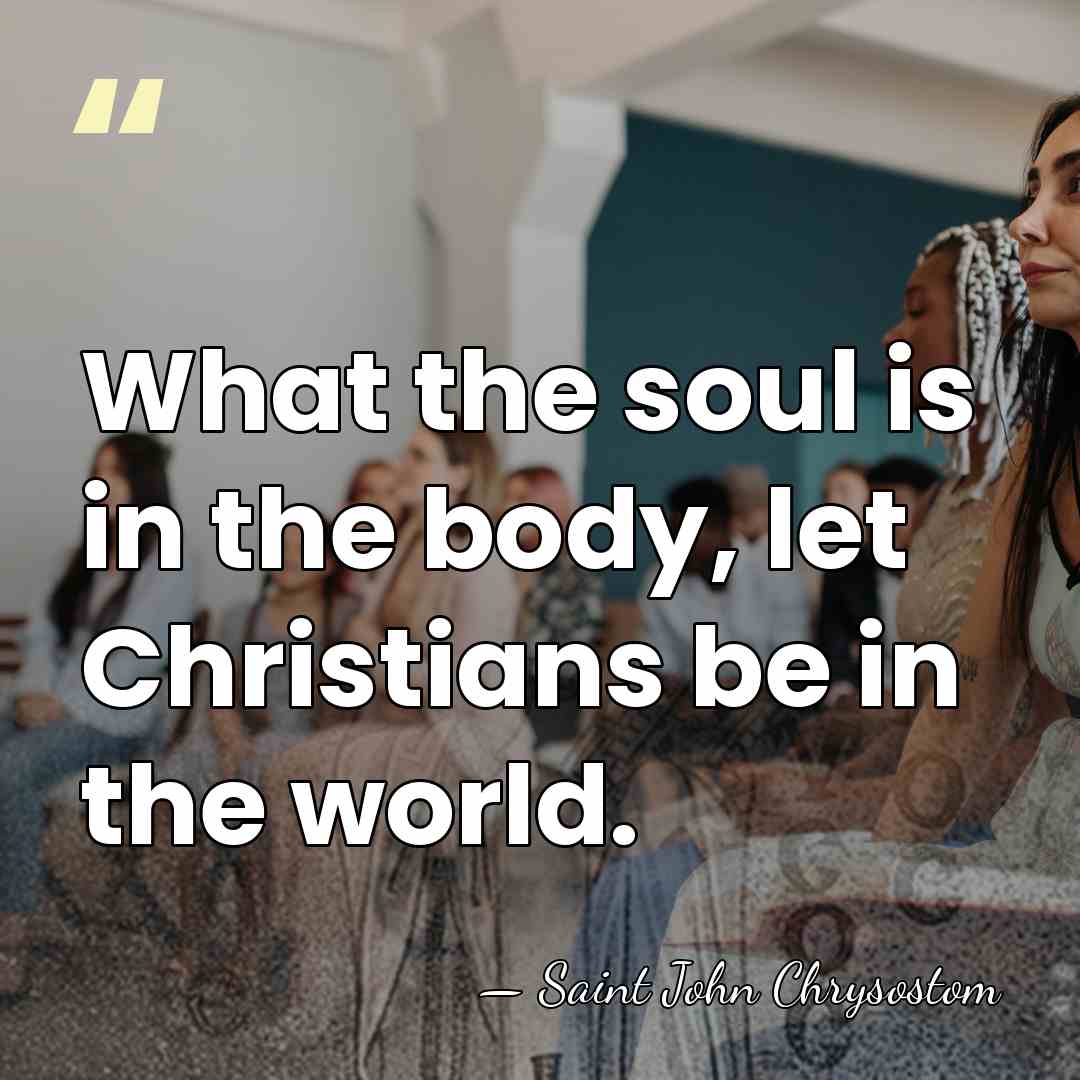 What the soul is in the body, let Christians be in the&hellip; - Saint John Chrysostom