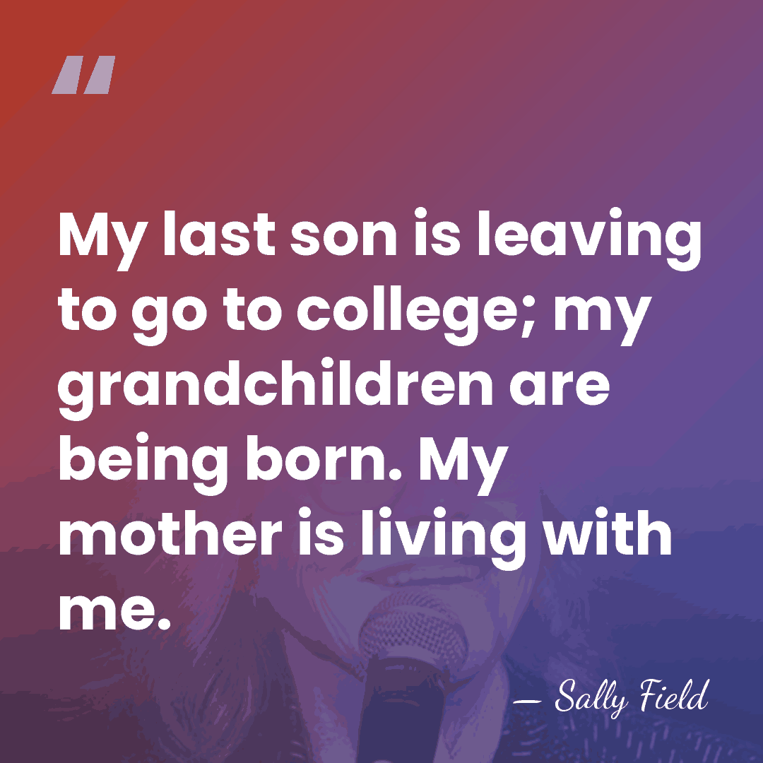 My last son is leaving to go to college; my grandchildren are&hellip; - Sally Field