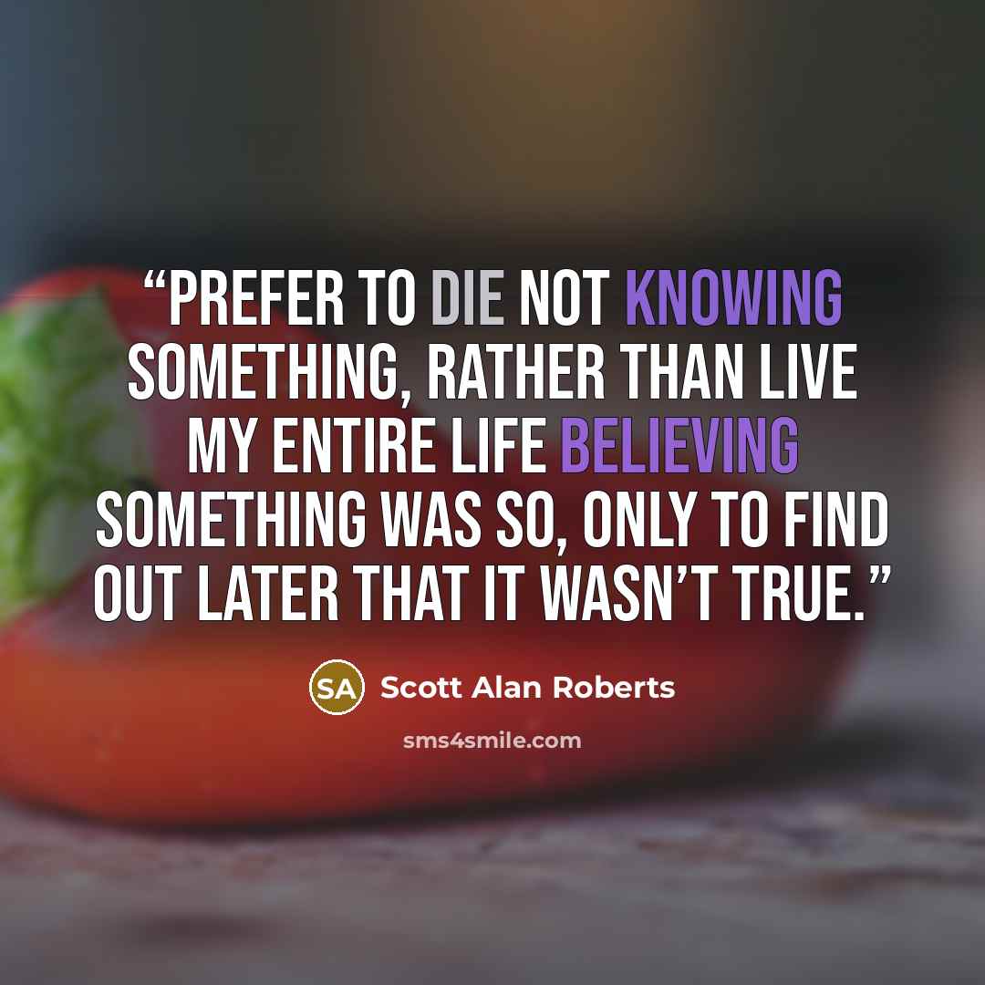 “prefer to die not knowing something, rather than live my entire life believing something was so, only to find out later that it wasn’t true.” quote by Scott Alan Roberts