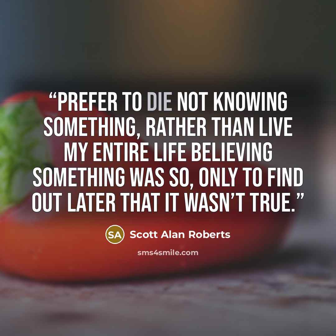 “prefer to die not knowing something, rather than live my entire life believing something was so, only to find out later that it wasn’t true.” quote by Scott Alan Roberts
