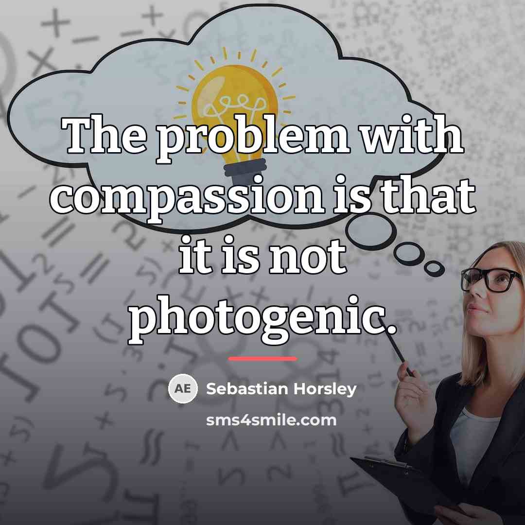 “The problem with compassion is that it is not photogenic.…” quote by Sebastian Horsley