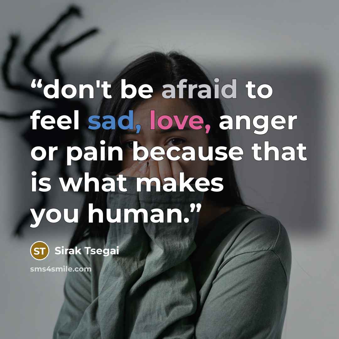 “don't be afraid to feel sad, love, anger or pain because that is what makes you human.” quote by Sirak Tsegai