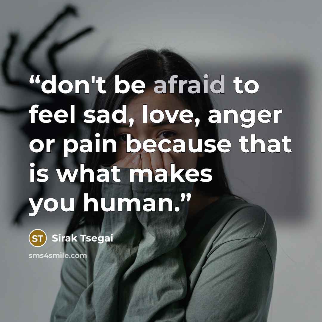 “don't be afraid to feel sad, love, anger or pain because that is what makes you human.” quote by Sirak Tsegai