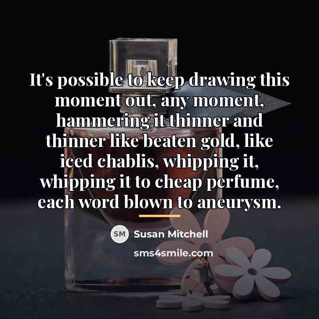 “It's possible to keep drawing this moment out, any moment,…” quote by Susan Mitchell
