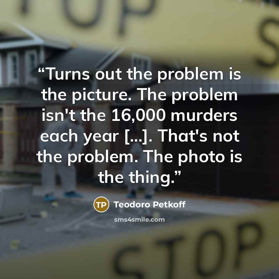 “Turns out the problem is the picture. The problem isn't the 16,000 murders each year [...]. That's not the problem. The photo is the thing.” quote by Teodoro Petkoff