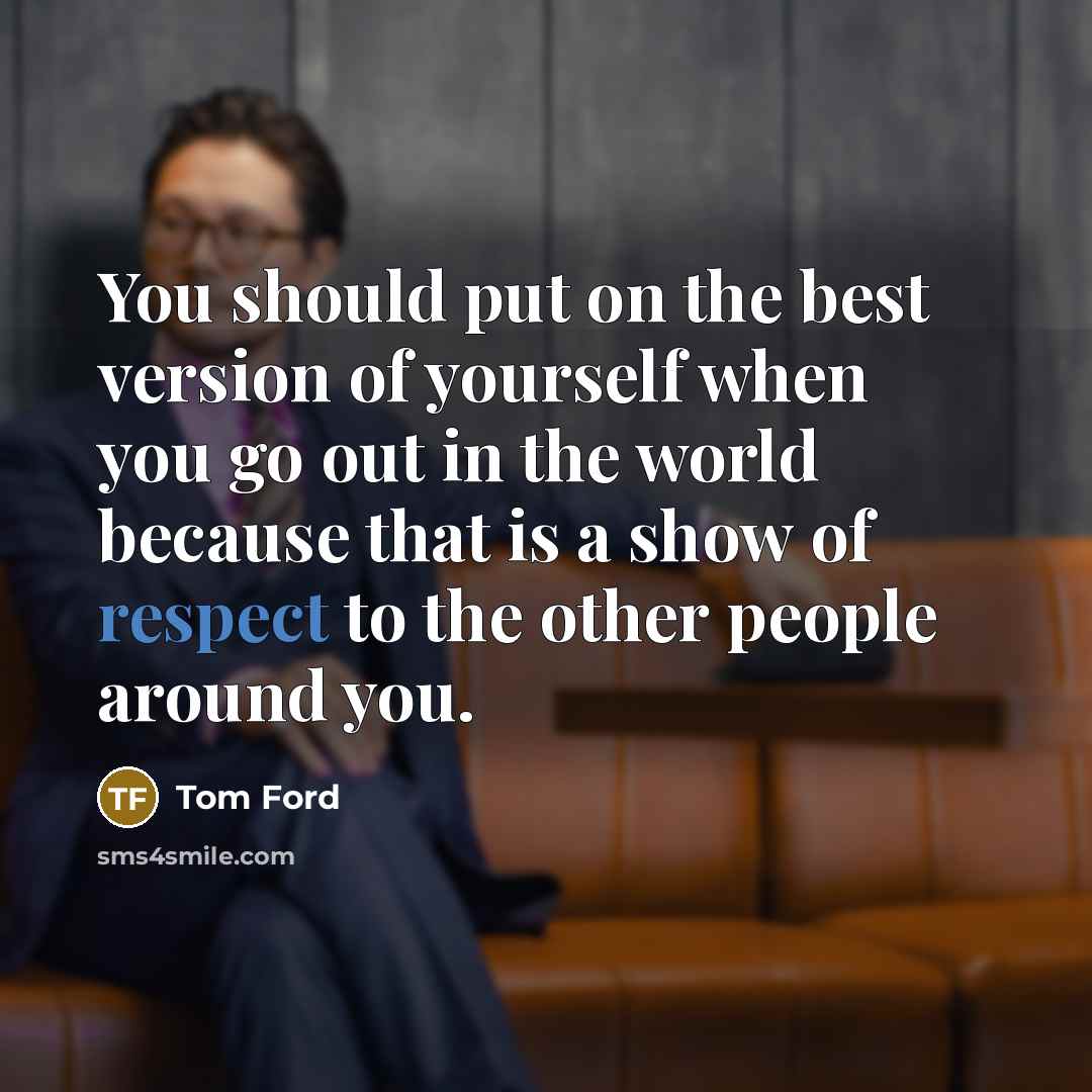 “You should put on the best version of yourself when you go out in the world because that is a show of respect to the other people around you.” quote by Tom Ford