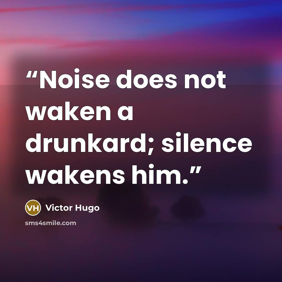 “Noise does not waken a drunkard; silence wakens him.” quote by Victor Hugo