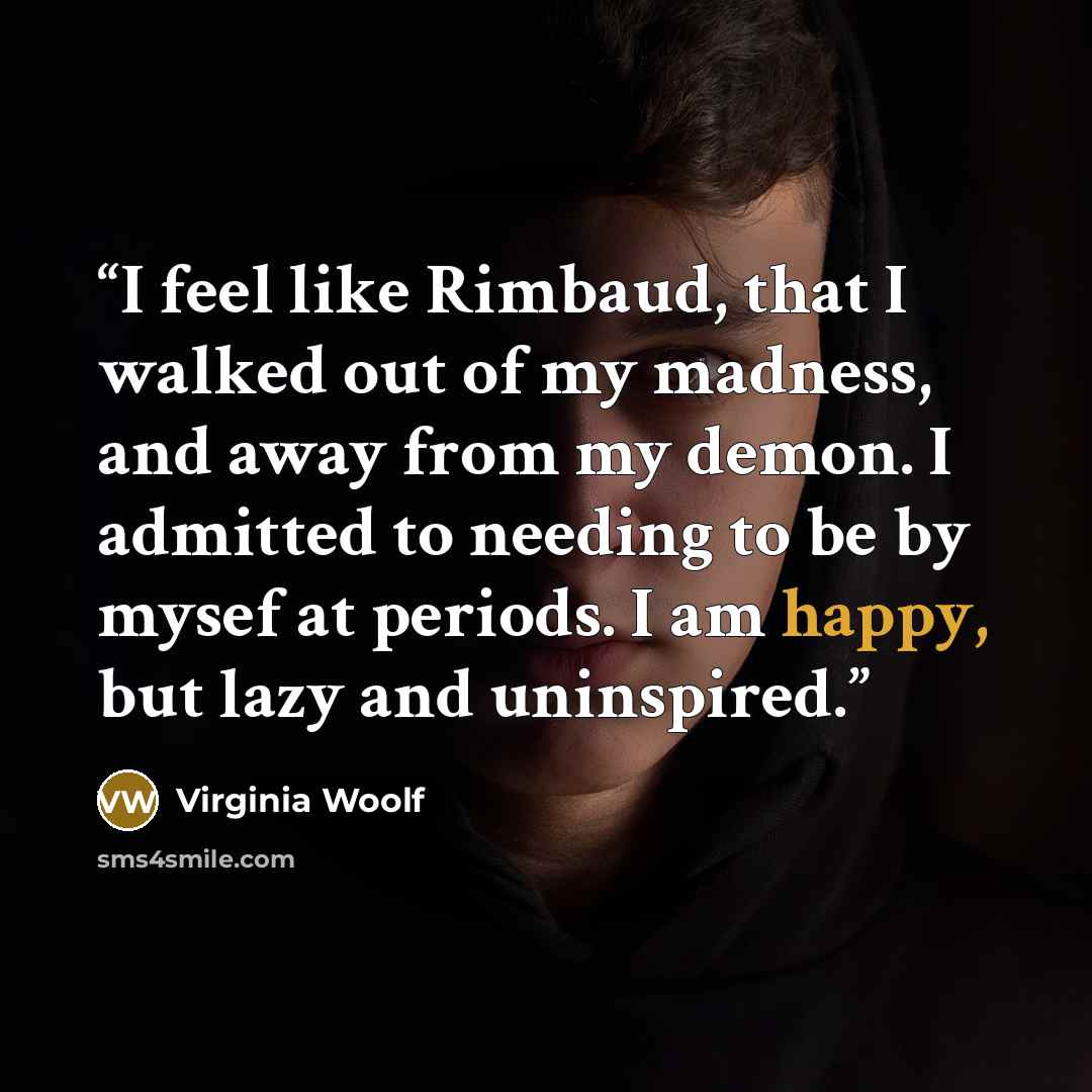 “I feel like Rimbaud, that I walked out of my madness, and away from my demon. I admitted to needing to be by mysef at periods. I am happy, but lazy and uninspired.” quote by Virginia Woolf