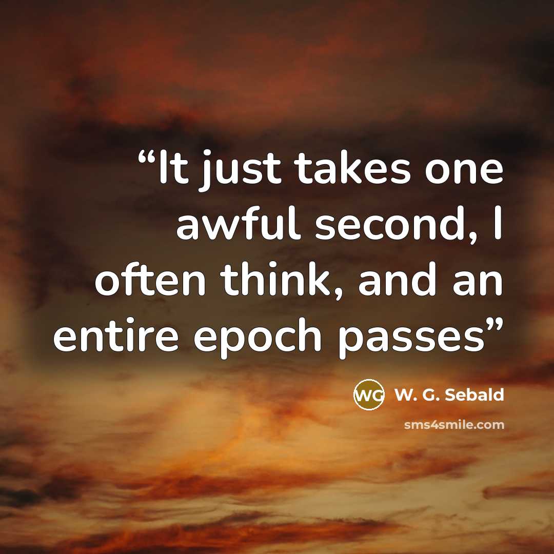 “It just takes one awful second, I often think, and an entire epoch passes” quote by W. G. Sebald