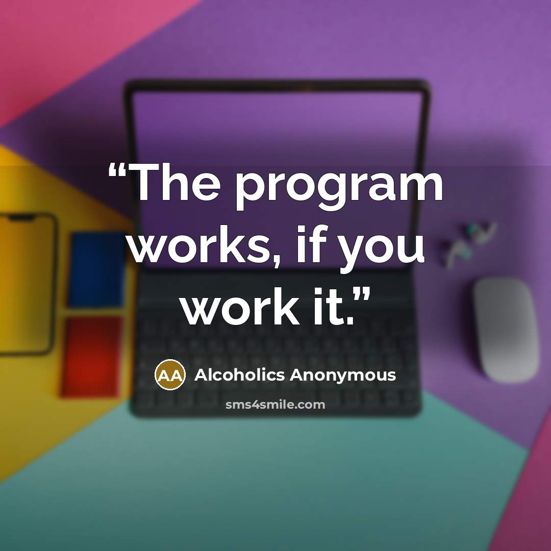 “The program works, if you work it.” quote by Alcoholics Anonymous
