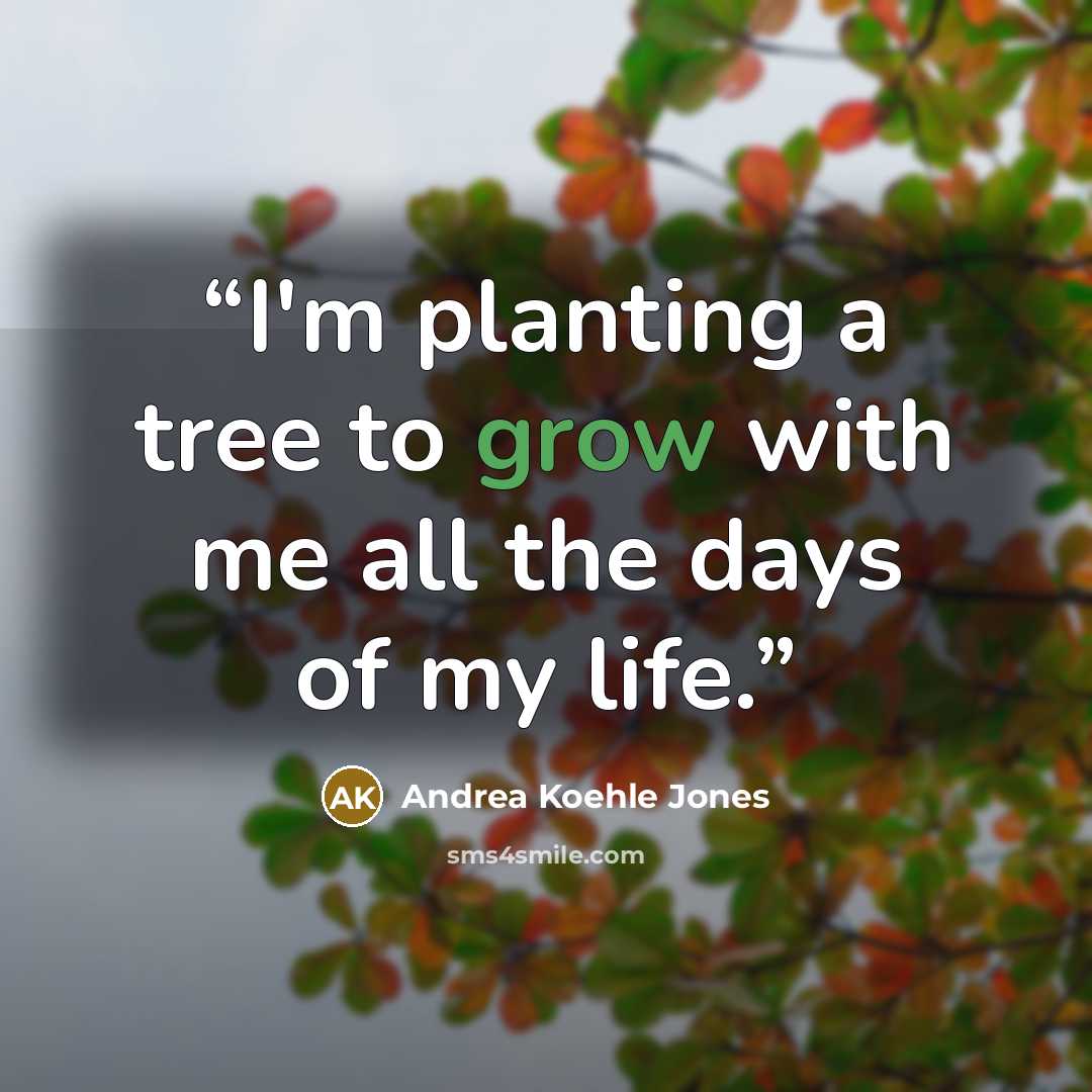 “I'm planting a tree to grow with me all the days of my life.” quote by Andrea Koehle Jones