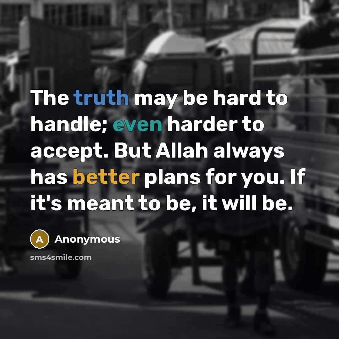 “The truth may be hard to handle; even harder to accept. But Allah always has better plans for you. If it's meant to be, it will be.” quote by Anonymous