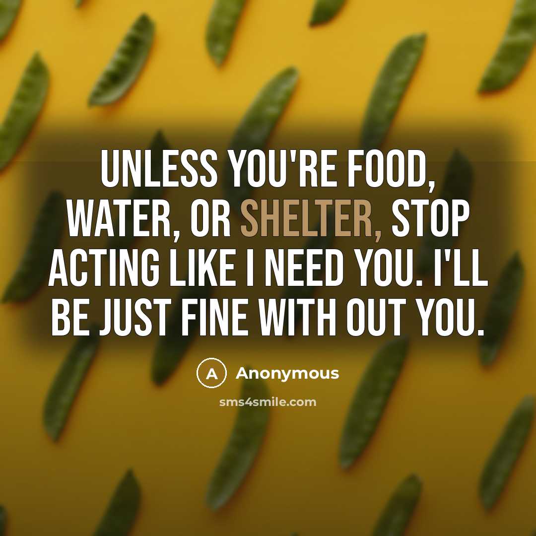 “Unless you're food, water, or shelter, stop acting like I…” quote by Anonymous
