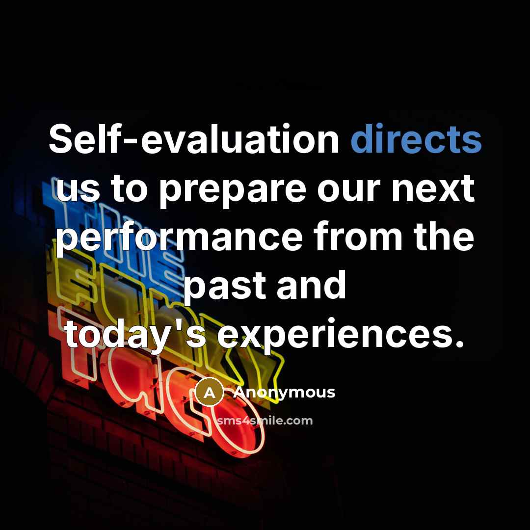 “Self-evaluation directs us to prepare our next performance from the past and today's experiences.” quote by Anonymous