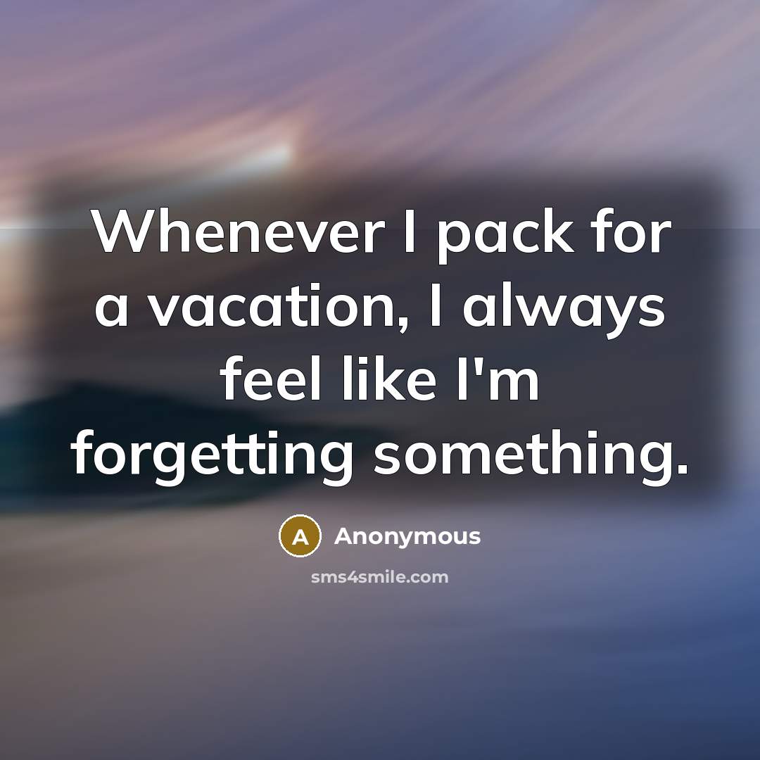“Whenever I pack for a vacation, I always feel like I'm forgetting something.” quote by Anonymous