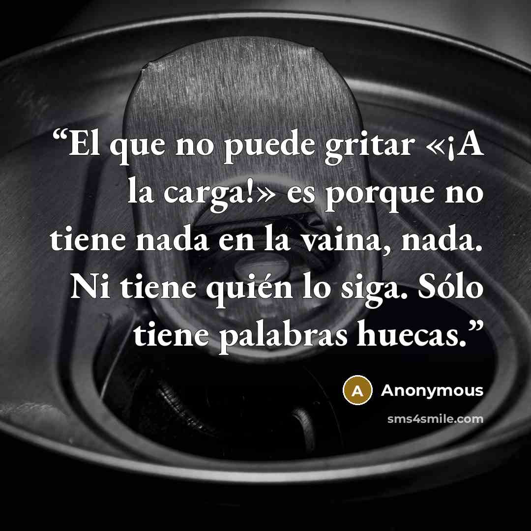 “El que no puede gritar «¡A la carga!» es porque no tiene nada en la vaina, nada. Ni tiene quién lo siga. Sólo tiene palabras huecas.” quote by Anonymous