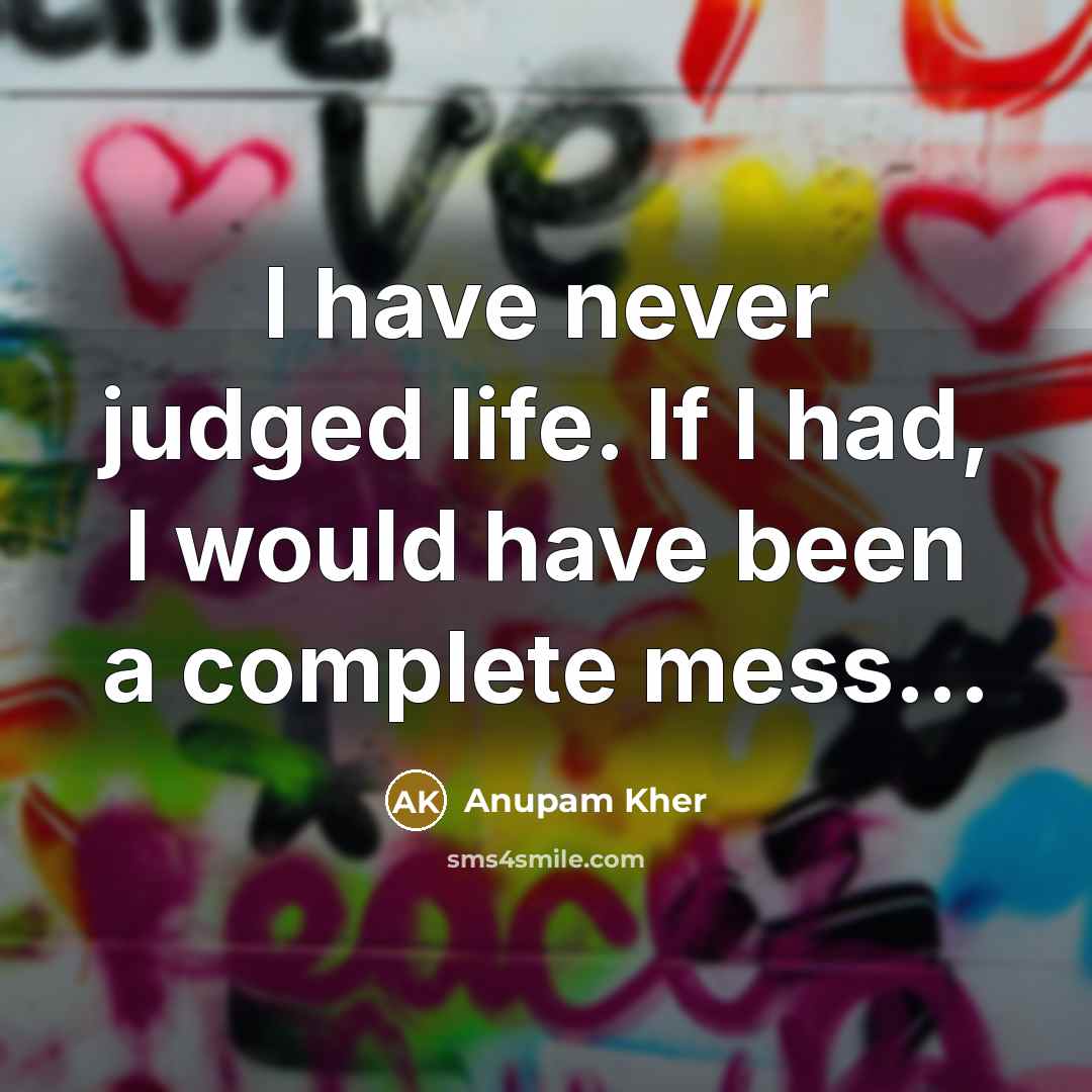 “I have never judged life. If I had, I would…” quote by Anupam Kher