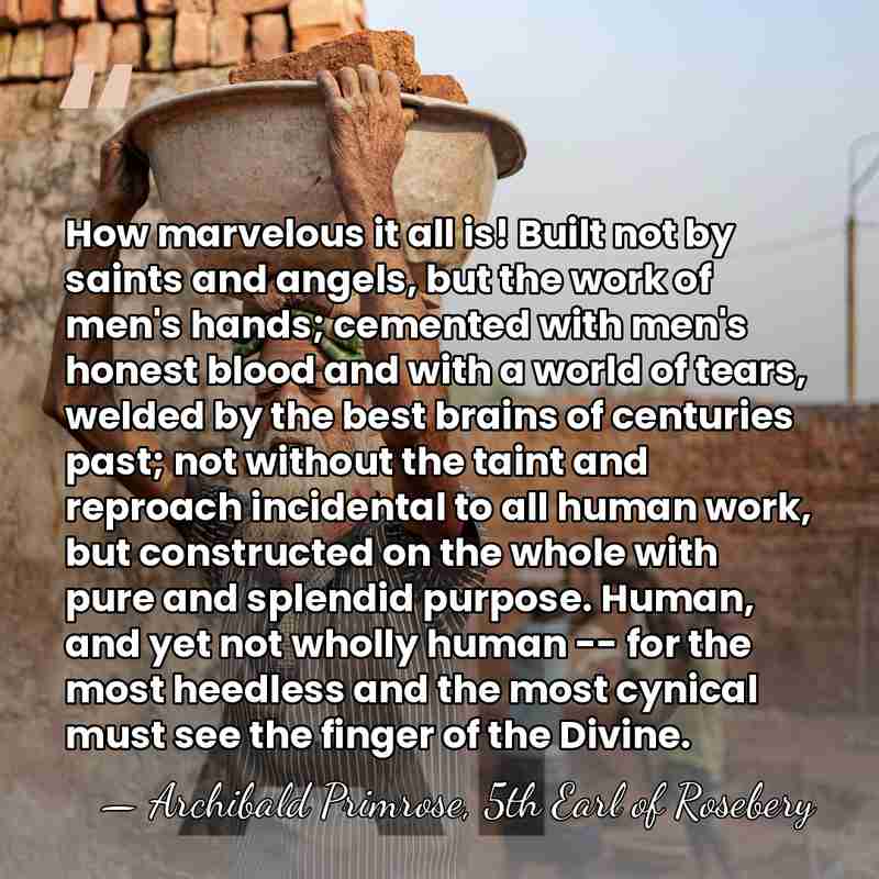 How marvelous it all is! Built not by saints and angels, but&hellip; - Archibald Primrose, 5th Earl of Rosebery