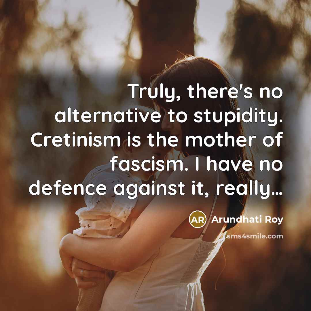 “Truly, there's no alternative to stupidity. Cretinism is the mother…” quote by Arundhati Roy