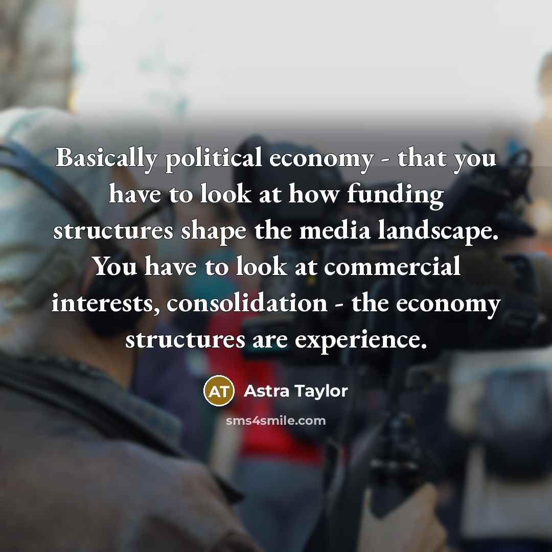 “Basically political economy - that you have to look at…” quote by Astra Taylor