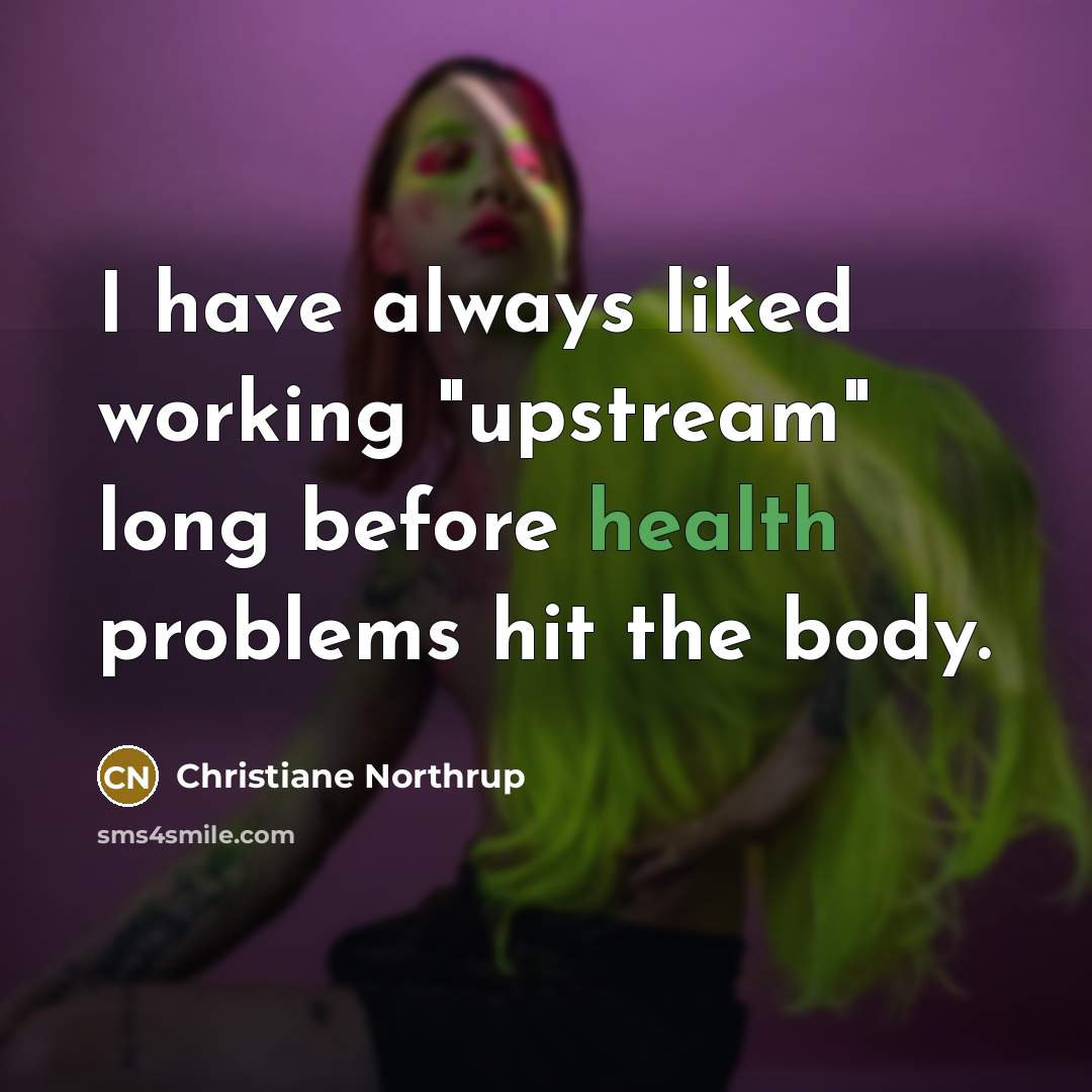 “I have always liked working "upstream" long before health problems…” quote by Christiane Northrup