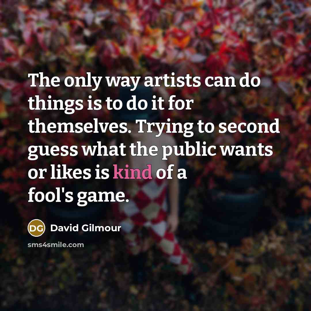 “The only way artists can do things is to do…” quote by David Gilmour