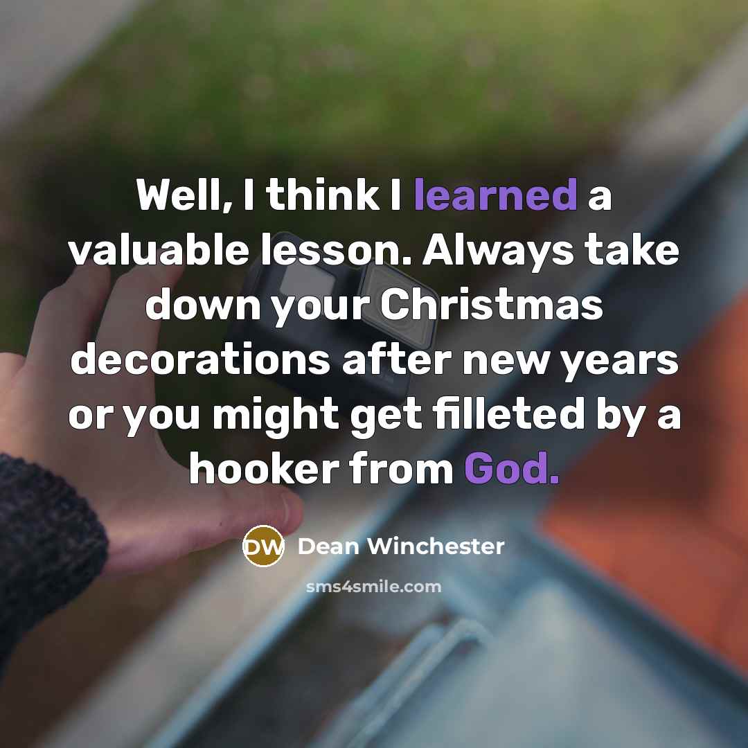 “Well, I think I learned a valuable lesson. Always take down your Christmas decorations after new years or you might get filleted by a hooker from God.” quote by Dean Winchester
